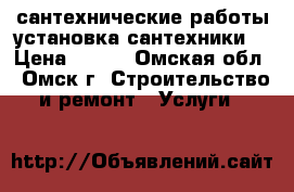 сантехнические работы(установка сантехники) › Цена ­ 500 - Омская обл., Омск г. Строительство и ремонт » Услуги   